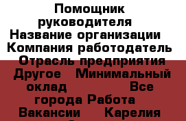 Помощник руководителя › Название организации ­ Компания-работодатель › Отрасль предприятия ­ Другое › Минимальный оклад ­ 100 000 - Все города Работа » Вакансии   . Карелия респ.,Сортавала г.